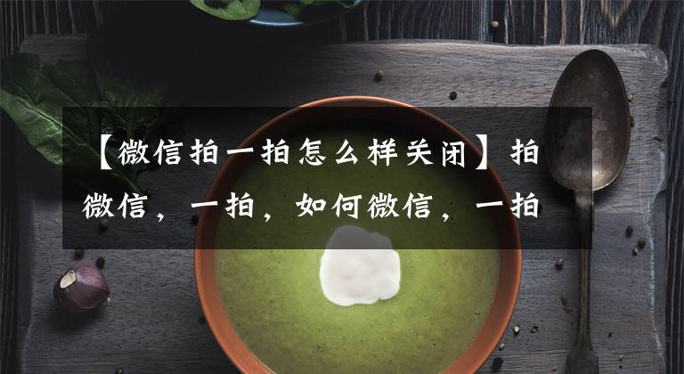 【微信拍一拍怎么样关闭】拍微信，一拍，如何微信，一拍，一拍，功能关闭？