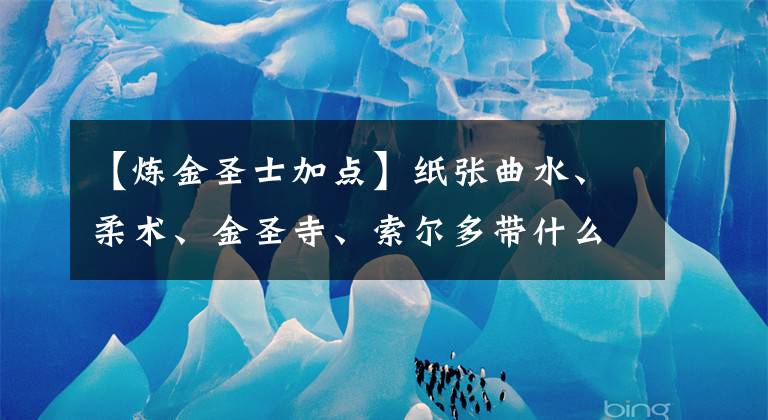 【炼金圣士加点】纸张曲水、柔术、金圣寺、索尔多带什么技术比较好？(莎士比亚)。