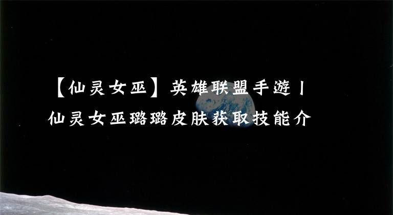 【仙灵女巫】英雄联盟手游丨仙灵女巫璐璐皮肤获取技能介绍玩法介绍