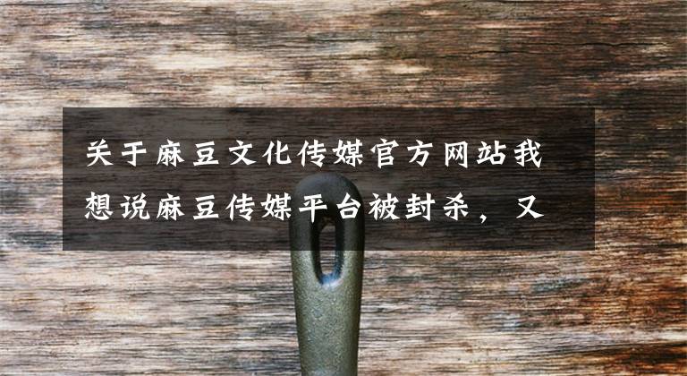 关于麻豆文化传媒官方网站我想说麻豆传媒平台被封杀，又多了一个健康的好身体
