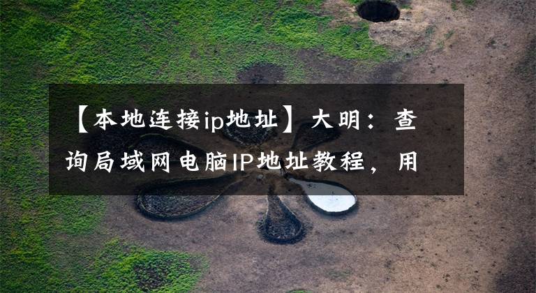 【本地连接ip地址】大明：查询局域网电脑IP地址教程，用这两个方法，轻松查询！