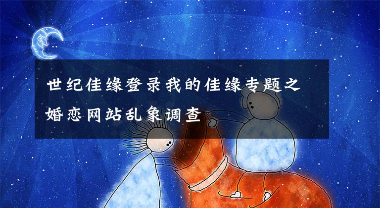 世纪佳缘登录我的佳缘专题之婚恋网站乱象调查