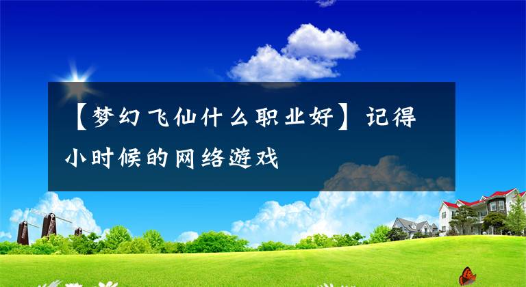 【梦幻飞仙什么职业好】记得小时候的网络游戏