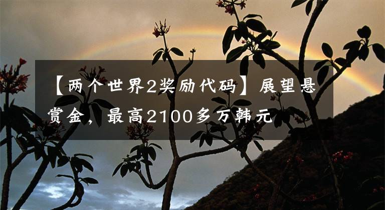 【两个世界2奖励代码】展望悬赏金，最高2100多万韩元