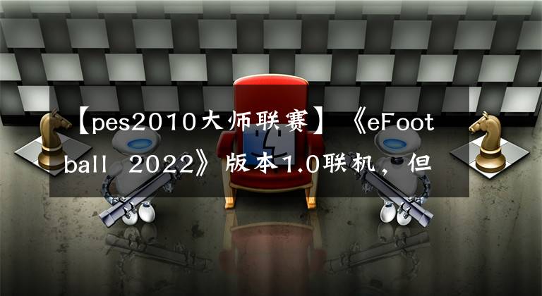 【pes2010大师联赛】《eFootball  2022》版本1.0联机，但仍缺少许多模式功能