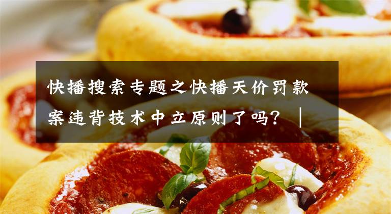 快播搜索专题之快播天价罚款案违背技术中立原则了吗？｜E法观察