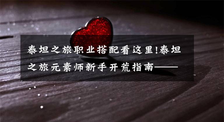 泰坦之旅职业搭配看这里!泰坦之旅元素师新手开荒指南——元素世界的王者，酣畅淋漓的炮台