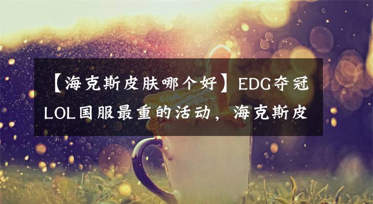 【海克斯皮肤哪个好】EDG夺冠LOL国服最重的活动，海克斯皮肤半价袭击，老孙真的不值得改变。