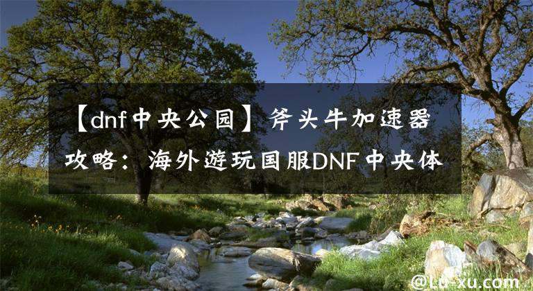 【dnf中央公园】斧头牛加速器攻略：海外游玩国服DNF中央体育场游玩技巧介绍。