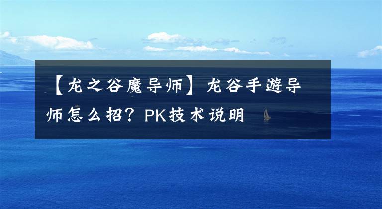 【龙之谷魔导师】龙谷手游导师怎么招？PK技术说明