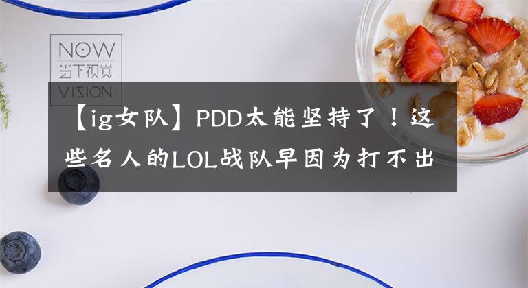 【ig女队】PDD太能坚持了！这些名人的LOL战队早因为打不出成绩解散了