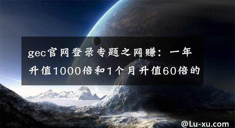 gec官网登录专题之网赚：一年升值1000倍和1个月升值60倍的数字货币你有吗？