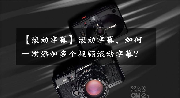 【滚动字幕】滚动字幕，如何一次添加多个视频滚动字幕？