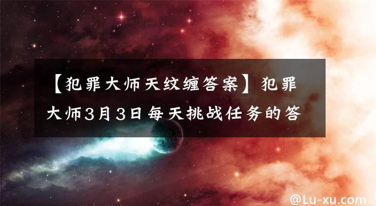 【犯罪大师天纹缠答案】犯罪大师3月3日每天挑战任务的答案是什么？