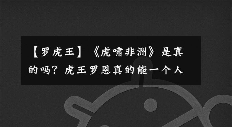 【罗虎王】《虎啸非洲》是真的吗？虎王罗恩真的能一个人杀死两只雄狮吗？