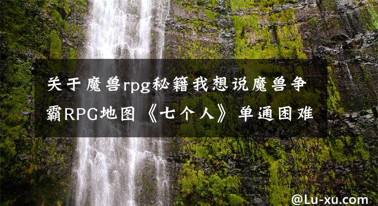 关于魔兽rpg秘籍我想说魔兽争霸RPG地图《七个人》单通困难模式攻略