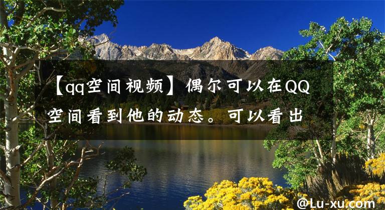 【qq空间视频】偶尔可以在QQ空间看到他的动态。可以看出是十年前的工作，长得帅还是没结婚。