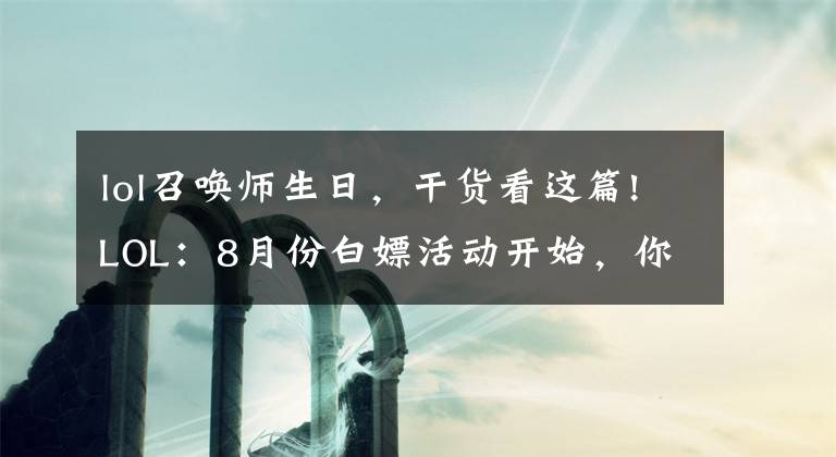 lol召唤师生日，干货看这篇!LOL：8月份白嫖活动开始，你开到什么皮肤了？生日奖池有远古限定