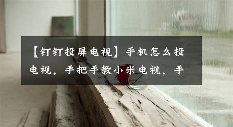 【钉钉投屏电视】手机怎么投电视，手把手教小米电视，手机教屏幕。
