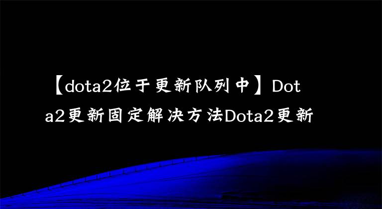 【dota2位于更新队列中】Dota2更新固定解决方法Dota2更新问题可以轻松地通过三个步骤解决