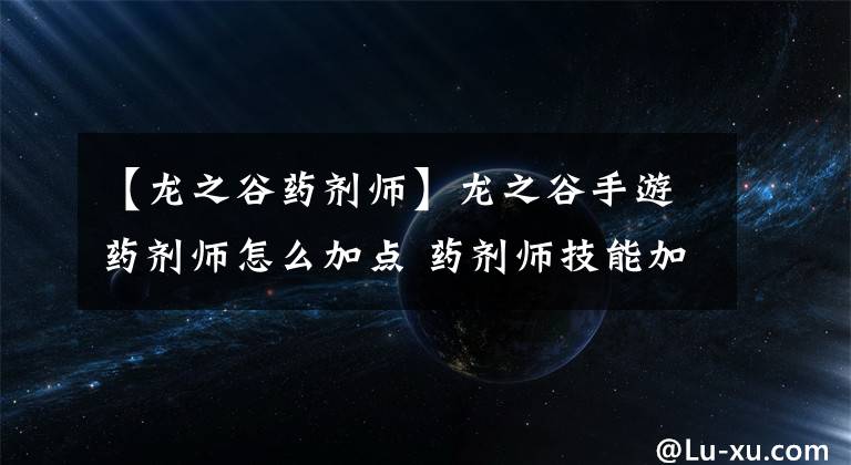 【龙之谷药剂师】龙之谷手游药剂师怎么加点 药剂师技能加点推荐