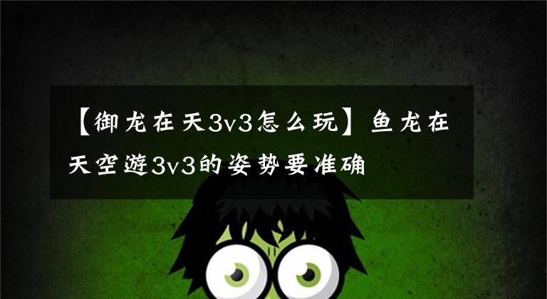 【御龙在天3v3怎么玩】鱼龙在天空游3v3的姿势要准确