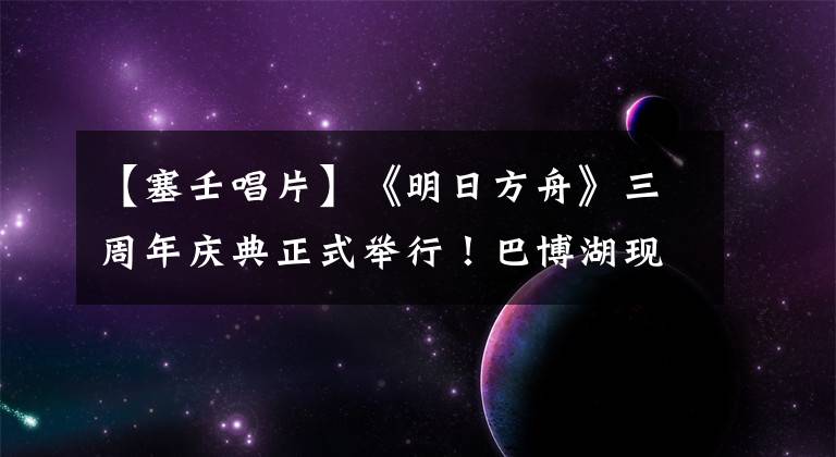 【塞壬唱片】《明日方舟》三周年庆典正式举行！巴博湖现在已经启航了