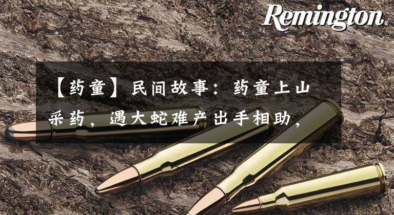 【药童】民间故事：药童上山采药，遇大蛇难产出手相助，大蛇：回家走后门