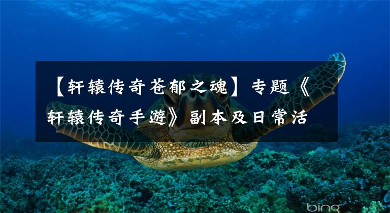 【轩辕传奇苍郁之魂】专题《轩辕传奇手游》副本及日常活动汇总，活动一览
