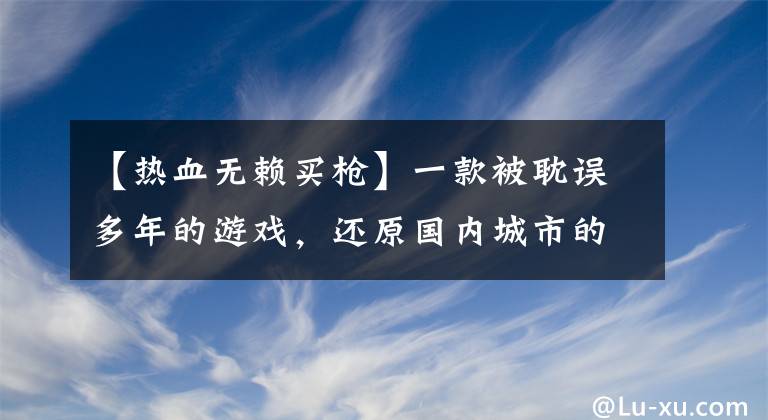 【热血无赖买枪】一款被耽误多年的游戏，还原国内城市的《GTA》作品，你玩过吗？