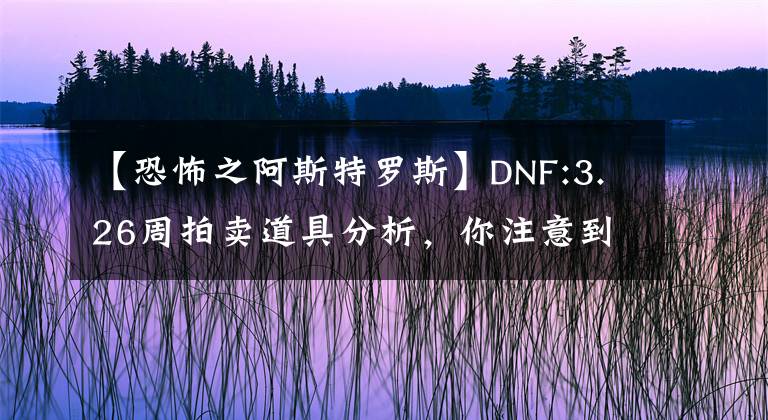 【恐怖之阿斯特罗斯】DNF:3.26周拍卖道具分析，你注意到这些道具的用处了吗？