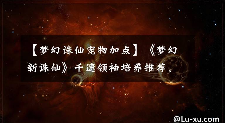 【梦幻诛仙宠物加点】《梦幻新诛仙》千速领袖培养推荐，负责复活辅助