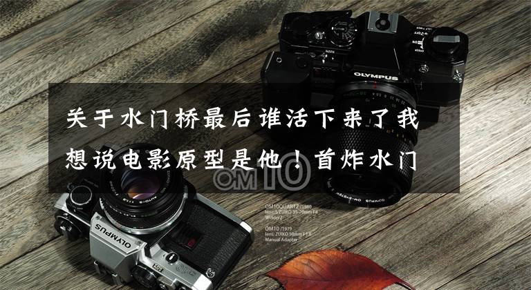 关于水门桥最后谁活下来了我想说电影原型是他！首炸水门桥的英雄健在，已98岁