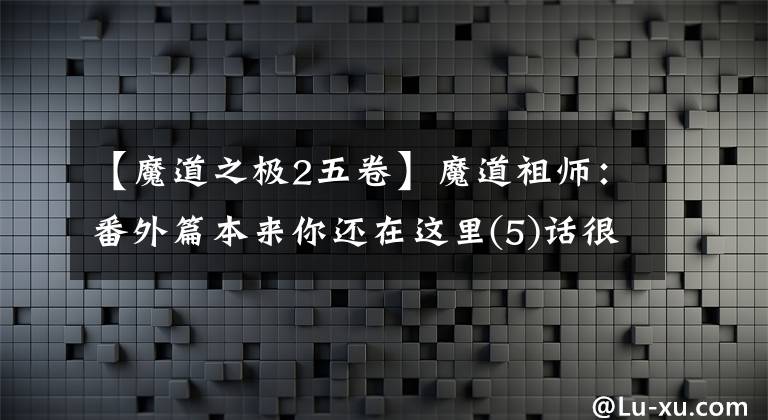 【魔道之极2五卷】魔道祖师：番外篇本来你还在这里(5)话很多。