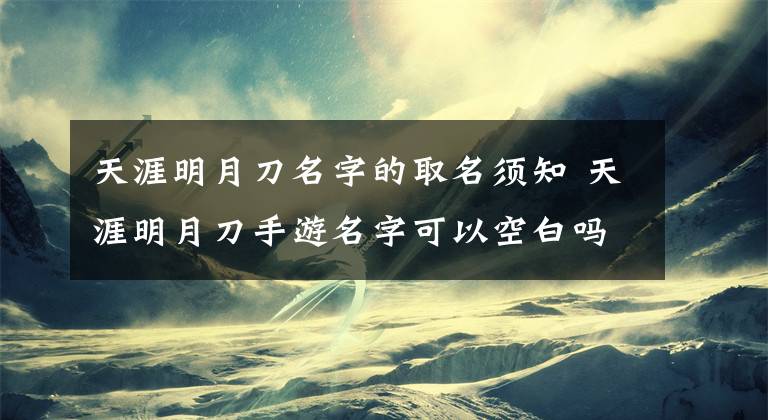 天涯明月刀名字的取名须知 天涯明月刀手游名字可以空白吗