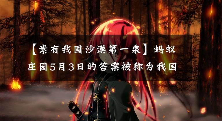 【素有我国沙漠第一泉】蚂蚁庄园5月3日的答案被称为我国沙漠第一川。