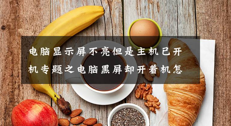 电脑显示屏不亮但是主机已开机专题之电脑黑屏却开着机怎么办，电脑开机黑屏如何处理
