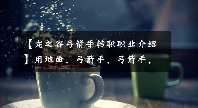 【龙之谷弓箭手转职职业介绍】用地曲，弓箭手，弓箭手，什么好的弓箭手，职业推荐。