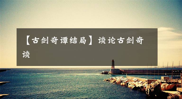 【古剑奇谭结局】谈论古剑奇谈