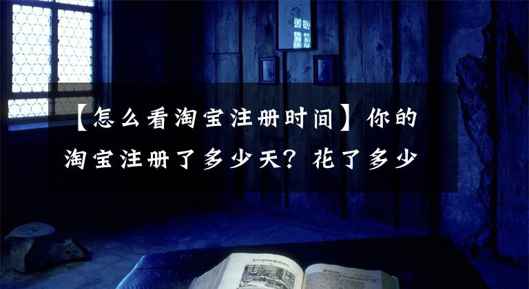 【怎么看淘宝注册时间】你的淘宝注册了多少天？花了多少钱？我花了8年6个月的时间……。