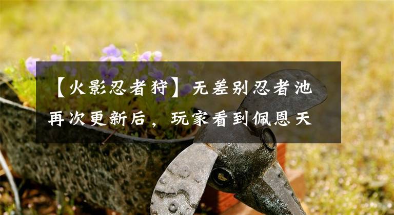 【火影忍者狩】无差别忍者池再次更新后，玩家看到佩恩天道，觉得没有加强的希望。
