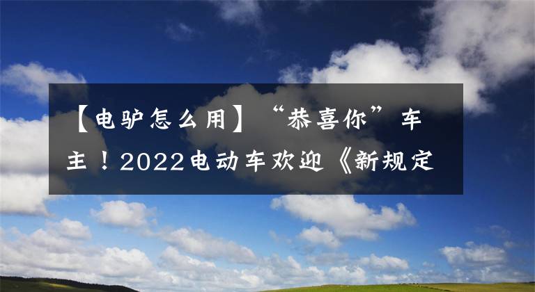 【电驴怎么用】“恭喜你”车主！2022电动车欢迎《新规定》，以后出门更方便