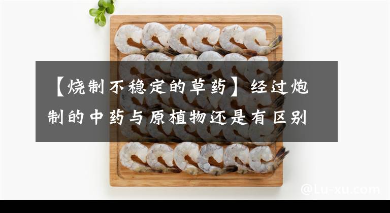 【烧制不稳定的草药】经过炮制的中药与原植物还是有区别的，您认识它们吗？