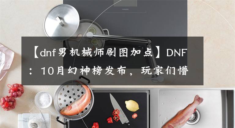 【dnf男机械师刷图加点】DNF：10月幻神榜发布，玩家们懵圈了，到处寻找“三觉后悔书”