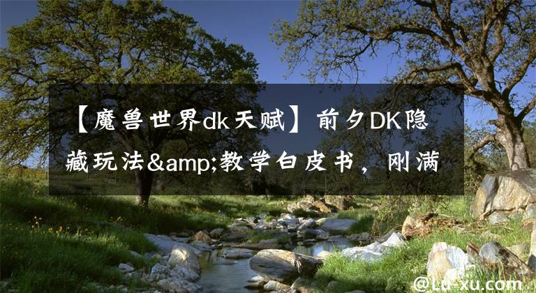 【魔兽世界dk天赋】前夕DK隐藏玩法&教学白皮书，刚满级轻松刷到SW全99分