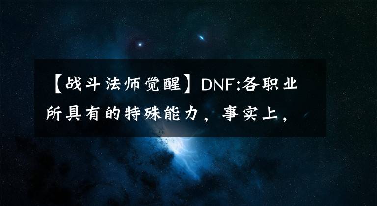 【战斗法师觉醒】DNF:各职业所具有的特殊能力，事实上，有很大的气势，绝对不会失去使徒们的力量。