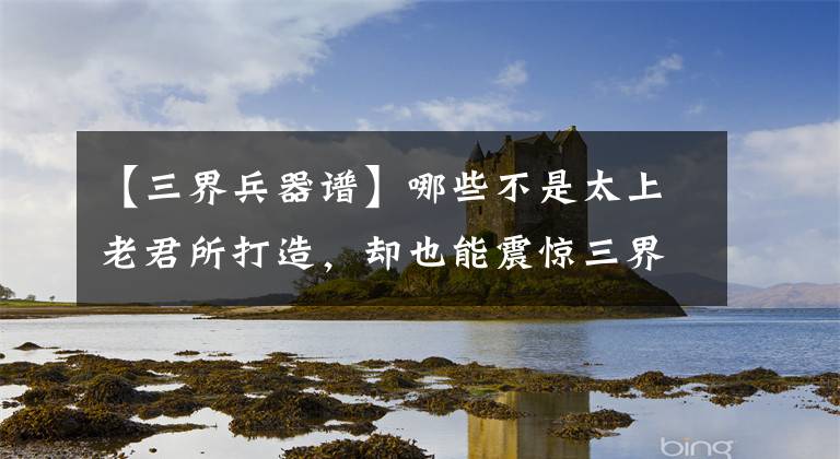 【三界兵器谱】哪些不是太上老君所打造，却也能震惊三界的四件兵器法宝？