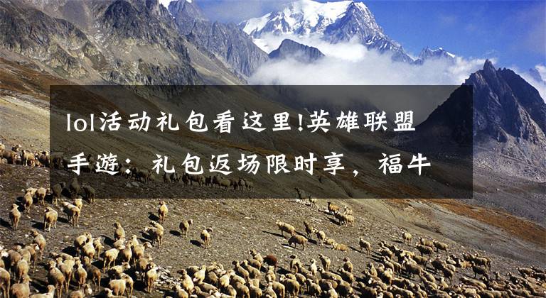 lol活动礼包看这里!英雄联盟手游：礼包返场限时享，福牛传世宝箱返利送豪礼