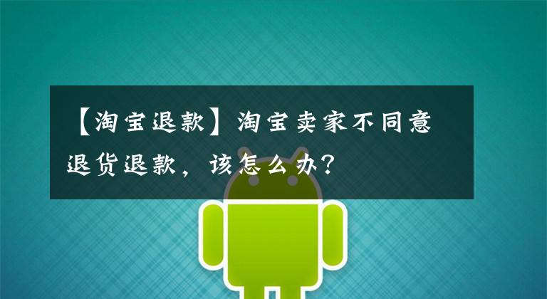 【淘宝退款】淘宝卖家不同意退货退款，该怎么办？