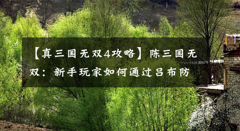 【真三国无双4攻略】陈三国无双：新手玩家如何通过吕布防守守护老虎玉冠？这四种手法最实用